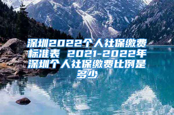 深圳2022個人社保繳費標準表 2021-2022年深圳個人社保繳費比例是多少