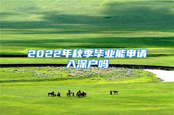 2022年秋季畢業(yè)能申請入深戶嗎