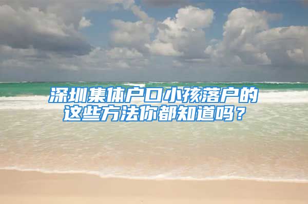 深圳集體戶口小孩落戶的這些方法你都知道嗎？