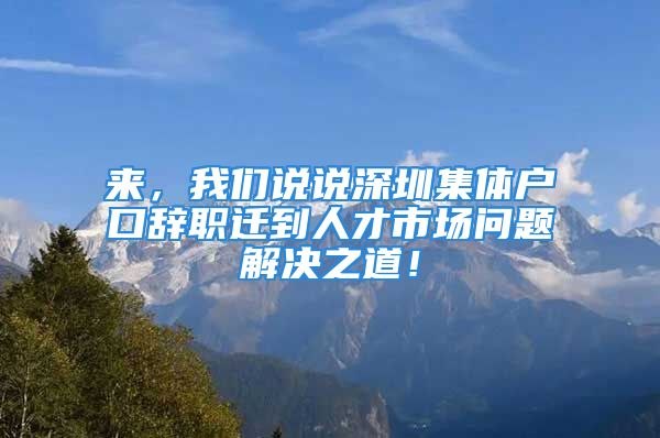 來，我們說說深圳集體戶口辭職遷到人才市場問題解決之道！