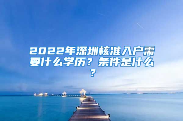 2022年深圳核準(zhǔn)入戶需要什么學(xué)歷？條件是什么？