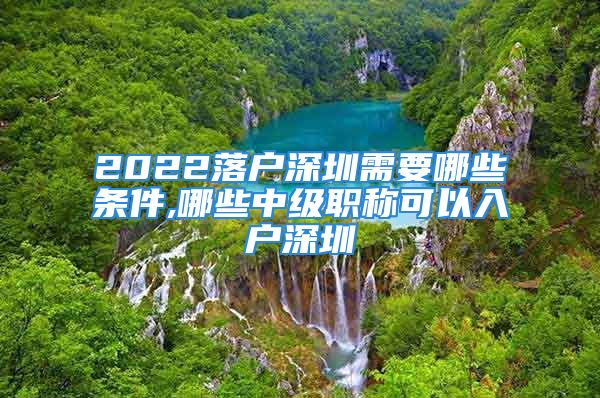 2022落戶深圳需要哪些條件,哪些中級職稱可以入戶深圳