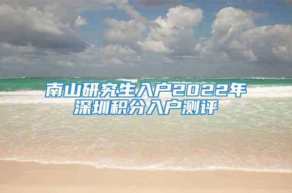 南山研究生入戶2022年深圳積分入戶測評