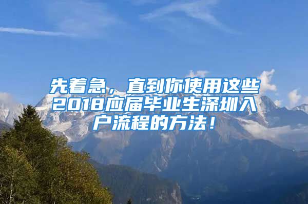 先著急，直到你使用這些2018應(yīng)屆畢業(yè)生深圳入戶流程的方法！