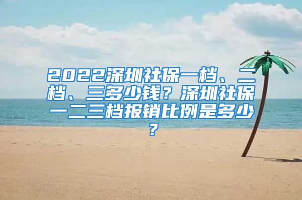 2022深圳社保一檔、二檔、三多少錢？深圳社保一二三檔報銷比例是多少？