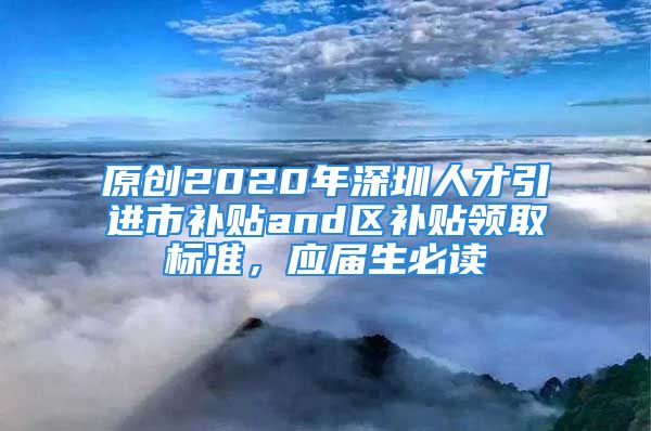 原創(chuàng)2020年深圳人才引進市補貼and區(qū)補貼領(lǐng)取標準，應屆生必讀