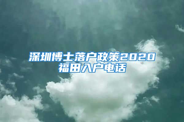 深圳博士落戶政策2020福田入戶電話