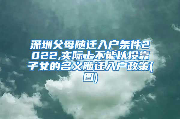 深圳父母隨遷入戶條件2022,實際上不能以投靠子女的名義隨遷入戶政策(圖)