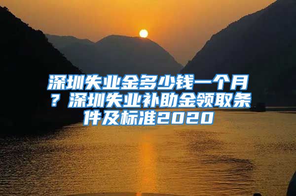 深圳失業(yè)金多少錢一個月？深圳失業(yè)補助金領(lǐng)取條件及標準2020