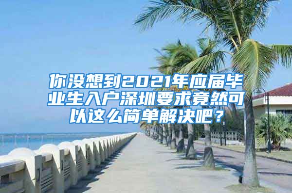 你沒想到2021年應(yīng)屆畢業(yè)生入戶深圳要求竟然可以這么簡(jiǎn)單解決吧？