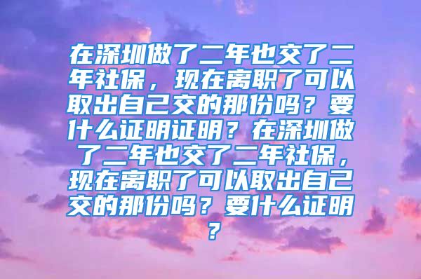 在深圳做了二年也交了二年社保，現(xiàn)在離職了可以取出自己交的那份嗎？要什么證明證明？在深圳做了二年也交了二年社保，現(xiàn)在離職了可以取出自己交的那份嗎？要什么證明？