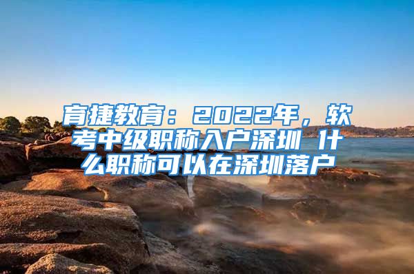 育捷教育：2022年，軟考中級職稱入戶深圳 什么職稱可以在深圳落戶