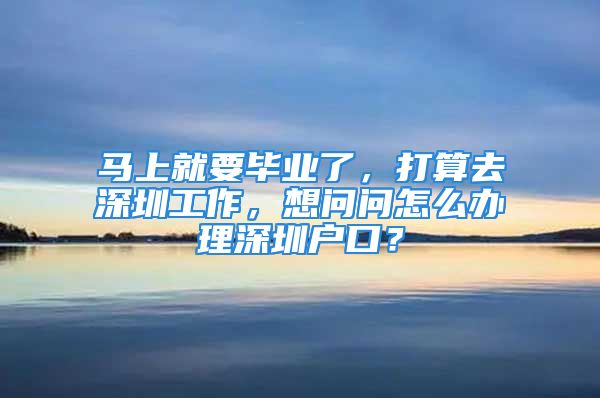 馬上就要畢業(yè)了，打算去深圳工作，想問問怎么辦理深圳戶口？