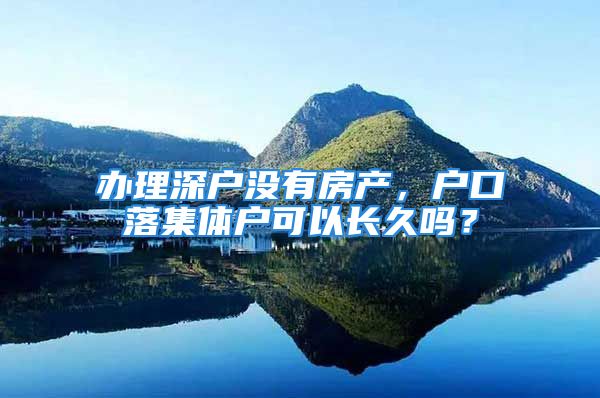 辦理深戶沒有房產，戶口落集體戶可以長久嗎？