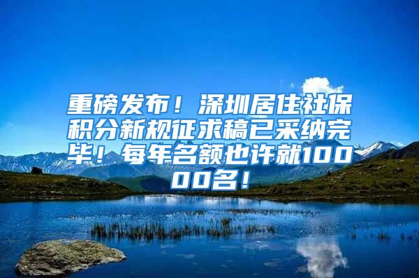 重磅發(fā)布！深圳居住社保積分新規(guī)征求稿已采納完畢！每年名額也許就10000名！