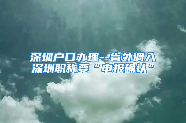 深圳戶口辦理--省外調(diào)入深圳職稱要“申報(bào)確認(rèn)”