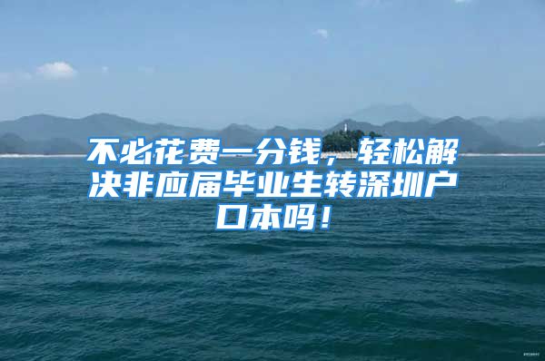 不必花費一分錢，輕松解決非應屆畢業(yè)生轉深圳戶口本嗎！