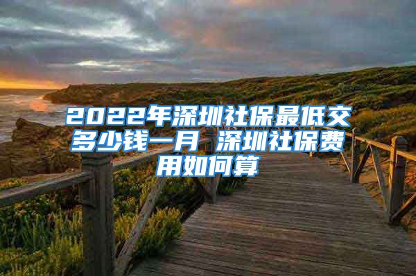 2022年深圳社保最低交多少錢一月 深圳社保費用如何算