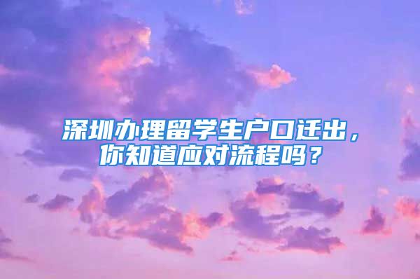 深圳辦理留學(xué)生戶口遷出，你知道應(yīng)對流程嗎？