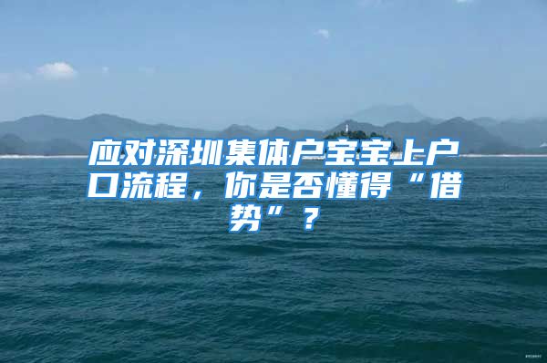 應對深圳集體戶寶寶上戶口流程，你是否懂得“借勢”？