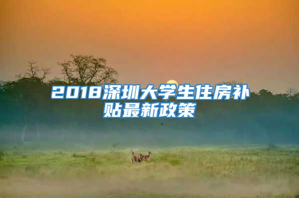 2018深圳大學(xué)生住房補(bǔ)貼最新政策