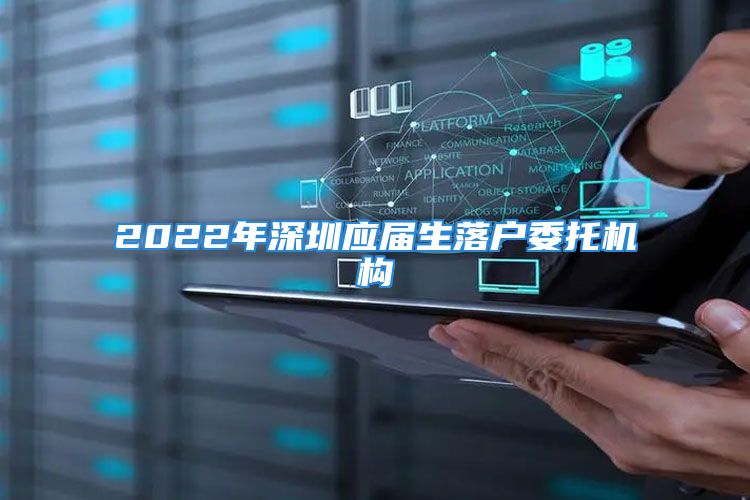 2022年深圳應(yīng)屆生落戶委托機構(gòu)