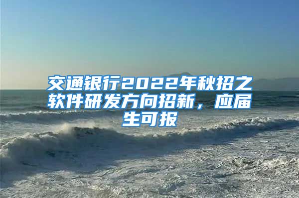 交通銀行2022年秋招之軟件研發(fā)方向招新，應(yīng)屆生可報