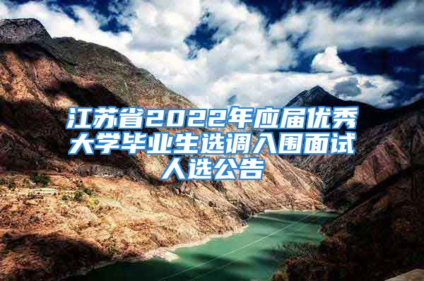 江蘇省2022年應(yīng)屆優(yōu)秀大學(xué)畢業(yè)生選調(diào)入圍面試人選公告