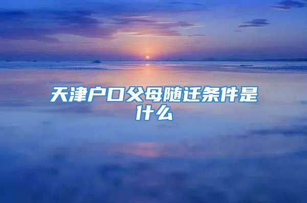 天津戶口父母隨遷條件是什么