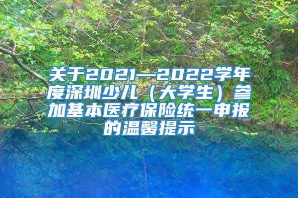 關(guān)于2021—2022學(xué)年度深圳少兒（大學(xué)生）參加基本醫(yī)療保險(xiǎn)統(tǒng)一申報(bào)的溫馨提示