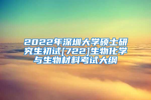 2022年深圳大學(xué)碩士研究生初試[722]生物化學(xué)與生物材料考試大綱