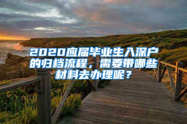 2020應(yīng)屆畢業(yè)生入深戶的歸檔流程，需要帶哪些材料去辦理呢？