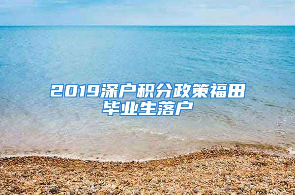 2019深戶積分政策福田畢業(yè)生落戶