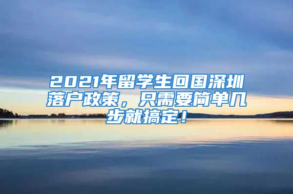 2021年留學(xué)生回國(guó)深圳落戶政策，只需要簡(jiǎn)單幾步就搞定！