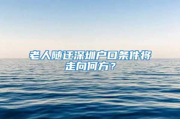 老人隨遷深圳戶口條件將走向何方？