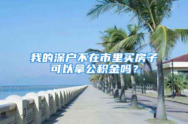 我的深戶不在市里買房子可以拿公積金嗎？