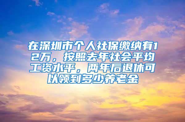 在深圳市個人社保繳納有12萬，按照去年社會平均工資水平，兩年后退休可以領(lǐng)到多少養(yǎng)老金