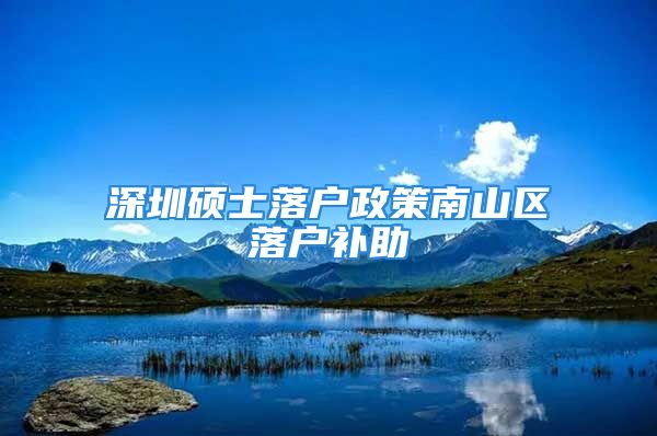 深圳碩士落戶政策南山區(qū)落戶補(bǔ)助