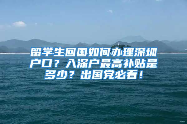 留學(xué)生回國(guó)如何辦理深圳戶口？入深戶最高補(bǔ)貼是多少？出國(guó)黨必看！