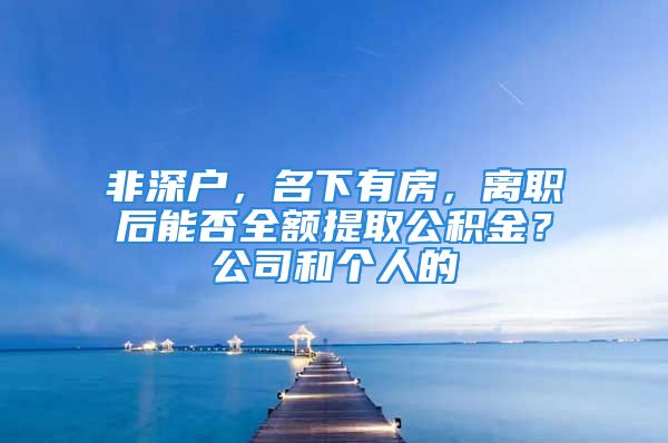 非深戶，名下有房，離職后能否全額提取公積金？公司和個人的