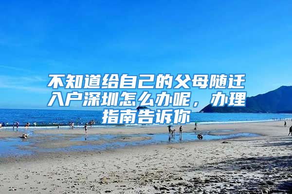 不知道給自己的父母隨遷入戶深圳怎么辦呢，辦理指南告訴你