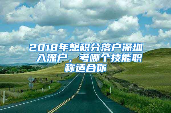 2018年想積分落戶深圳 入深戶，考哪個(gè)技能職稱(chēng)適合你