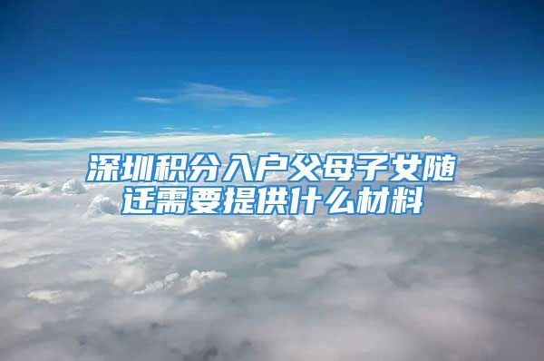 深圳積分入戶(hù)父母子女隨遷需要提供什么材料