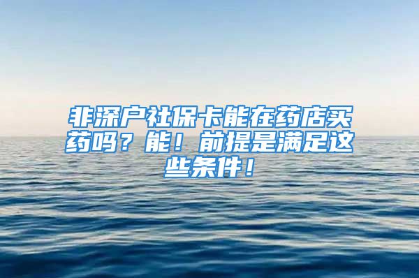 非深戶社保卡能在藥店買藥嗎？能！前提是滿足這些條件！