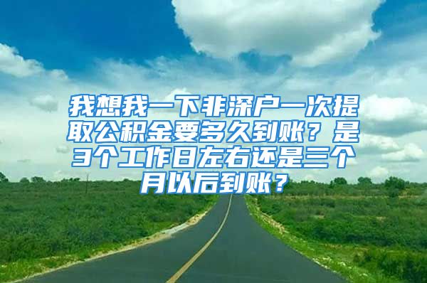 我想我一下非深戶一次提取公積金要多久到賬？是3個(gè)工作日左右還是三個(gè)月以后到賬？