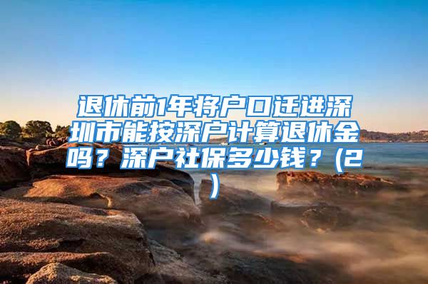 退休前1年將戶口遷進(jìn)深圳市能按深戶計算退休金嗎？深戶社保多少錢？(2)