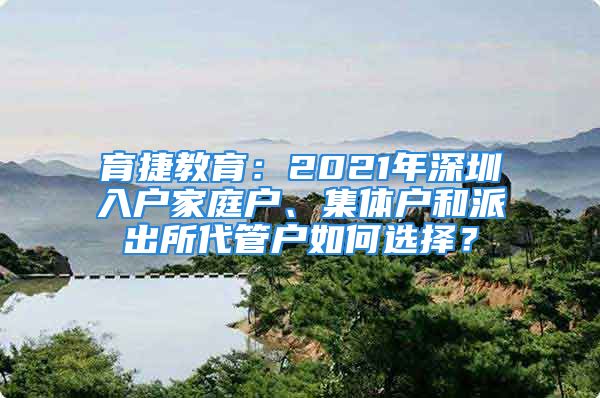 育捷教育：2021年深圳入戶家庭戶、集體戶和派出所代管戶如何選擇？