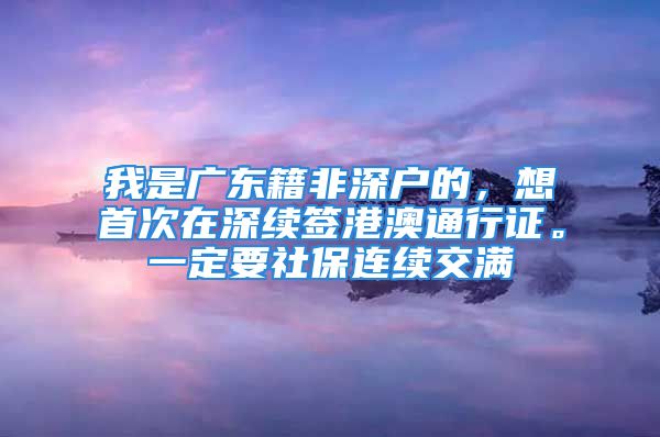 我是廣東籍非深戶的，想首次在深續(xù)簽港澳通行證。一定要社保連續(xù)交滿