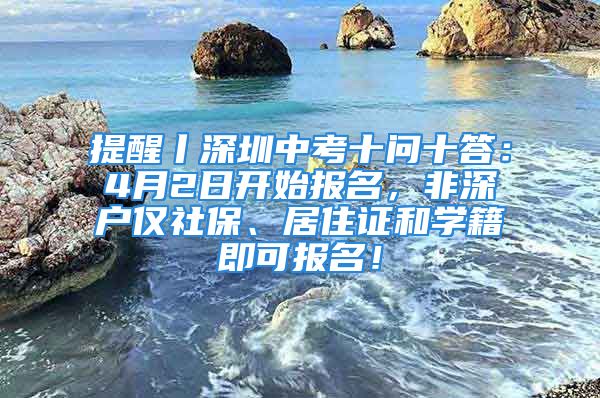 提醒丨深圳中考十問十答：4月2日開始報名，非深戶僅社保、居住證和學籍即可報名！