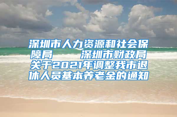 深圳市人力資源和社會(huì)保障局    深圳市財(cái)政局關(guān)于2021年調(diào)整我市退休人員基本養(yǎng)老金的通知